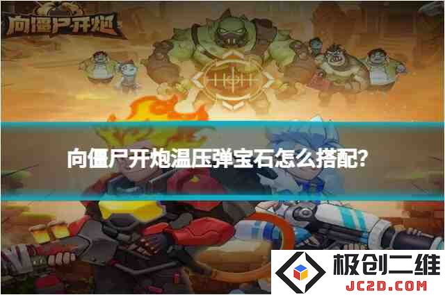 向僵尸开炮温压弹宝石怎么搭配？最佳搭配方案：增强伤害的绝妙组合！ 助你直捣僵尸巢穴