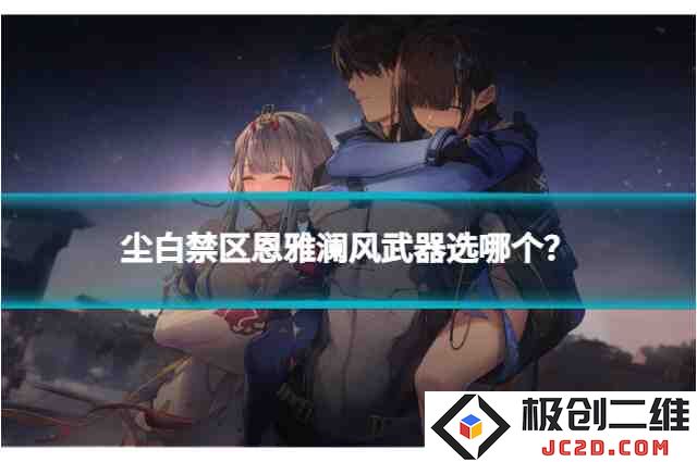 尘白禁区恩雅澜风武器选哪个？武器选择推荐全攻略！：一文看懂游戏最强武器选择秘籍！