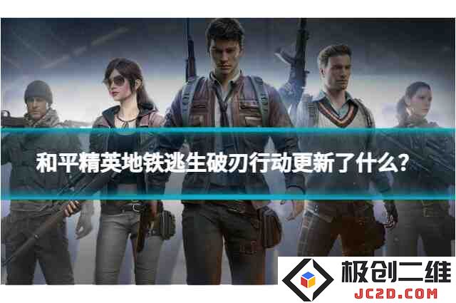 和平精英地铁逃生破刃行动更新了什么？新版本全解析！：玩家们的期待与惊喜并存